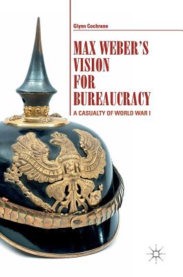 Max Weber's Vision for Bureaucracy: A Casualty of World War I - Cochrane, Glynn