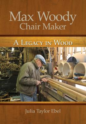 Max Woody, Chair Maker: A Legacy in Wood - Ebel, Mrs Julia Taylor, and Ebel, Julia Taylor