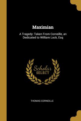 Maximian: A Tragedy: Taken From Corneille, an Dedicated to William Lock, Esq - Corneille, Thomas