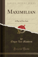Maximilian: A Play in Five Acts (Classic Reprint)