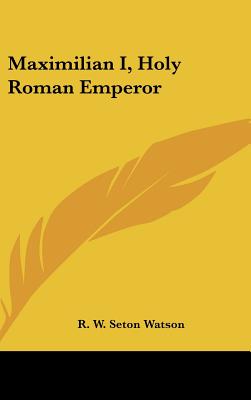 Maximilian I, Holy Roman Emperor - Watson, R W Seton