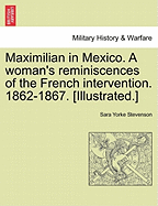 Maximilian in Mexico: A Woman's Reminiscences of the French Intervention 1862-1867