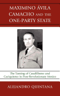 Maximino Avila Camacho and the One-Party State: The Taming of Caudillismo and Caciquismo in Post-Revolutionary Mexico - Quintana, Alejandro