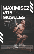 Maximisez vos muscles: Le guide ultime pour dvelopper votre force et votre taille