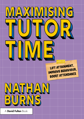 Maximising Tutor Time: Lift Attainment, Improve Behaviour, Boost Attendance - Burns, Nathan