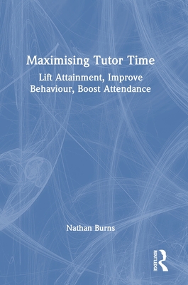 Maximising Tutor Time: Lift Attainment, Improve Behaviour, Boost Attendance - Burns, Nathan