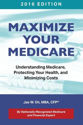 Maximize Your Medicare (2016 Edition): Understanding Medicare, Protecting Your Health, and Minimizing Costs - Oh, Jae W, and Ani, Stone (Cover design by)