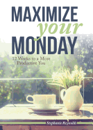 Maximize Your Monday: 12 Weeks to a More Productive You