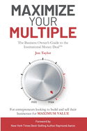Maximize Your Multiple: The Business Owner's Guide to the Institutional Money Deal -- For entrepreneurs looking to build and sell their businesses for maximum value