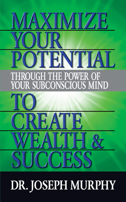 Maximize Your Potential Through the Power of Your Subconscious Mind to Create Wealth and Success - Murphy, Joseph