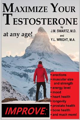 Maximize Your Testosterone At Any Age!: Improve Erections, Muscular Size and Strength, Energy Level, Mood, Heart Health, Longevity, Prostate Health, Bone Health, and Much More! - Swartz M.D., J.M., and Wright M.A., Y.L