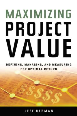 Maximizing Project Value: Defining, Managing, and Measuring for Optimal Return - Berman, Jeff