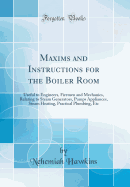 Maxims and Instructions for the Boiler Room: Useful to Engineers, Firemen and Mechanics, Relating to Steam Generators, Pumps Appliances, Steam Heating, Practical Plumbing, Etc (Classic Reprint)