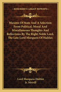 Maxims of State and a Selection from Political, Moral and Miscellaneous Thoughts and Reflections by the Right Noble Lord, the Late Lord Marquess of Halifax