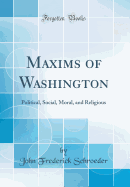 Maxims of Washington: Political, Social, Moral, and Religious (Classic Reprint)