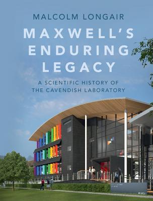 Maxwell's Enduring Legacy: A Scientific History of the Cavendish Laboratory - Longair, Malcolm