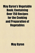 May Byron's Vegetable Book: Containing Over 750 Recipes for the Cooking and Preparation of Vegetables