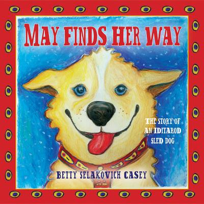 May Finds Her Way: The Story of an Iditarod Sled Dog - Casey, Betty Selakovich