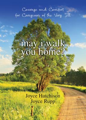 May I Walk You Home?: Courage and Comfort for Caregivers of the Very Ill - Hutchison, Joyce, and Rupp, Joyce