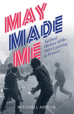 May Made Me: An Oral History of the 1968 Uprising in France - Abidor, Mitchell