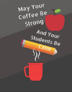 May Your Coffee Be Strong and Your Students Be Calm: Teacher Notebook/ Journal/ Teacher Gift, 8.5 X 11, 120 Pages, College Ruled, Soft Cover