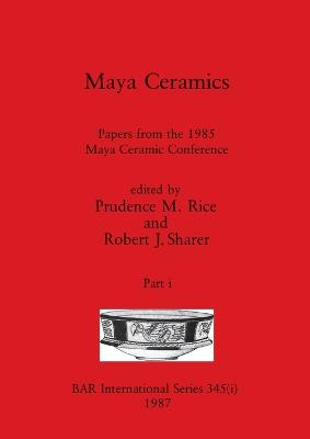 Maya Ceramics, Part i: Papers from the 1985 Maya Ceramic Conference - Rice, Prudence M (Editor), and Sharer, Robert J (Editor)