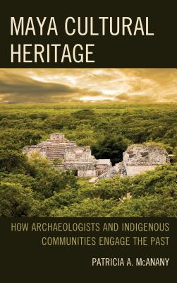 Maya Cultural Heritage: How Archaeologists and Indigenous Communities Engage the Past - McAnany, Patricia A, and Rowe, Sarah M (Contributions by)