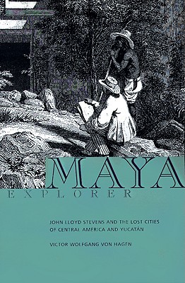 Maya Explorer: John Lloyd Stephens and the Lost Cities of Central America and Yucatan - Von Hagen, Victor Wolfgang (Introduction by)