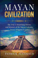Mayan Civilization: The True and Surprising History and Mystery of the Mayan Calendar, Ruins, Religion & Gods