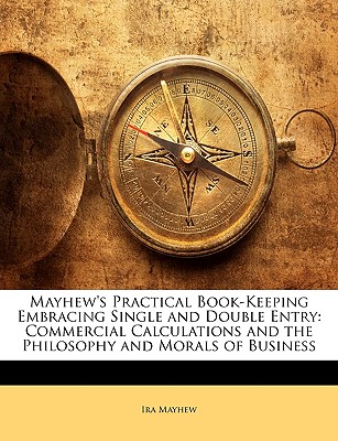 Mayhew's Practical Book-Keeping Embracing Single and Double Entry: Commercial Calculations and the Philosophy and Morals of Business - Mayhew, Ira