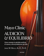 Mayo Clinic. Audici?n Y Equilibrio / Mayo Clinic. Hearing and Balance: C?mo Manejar La P?rdida Auditiva, El Mareo Y Otros Problemas del O?do / How to Manage Hearing Loss, Dizziness, and Other Ear Problems