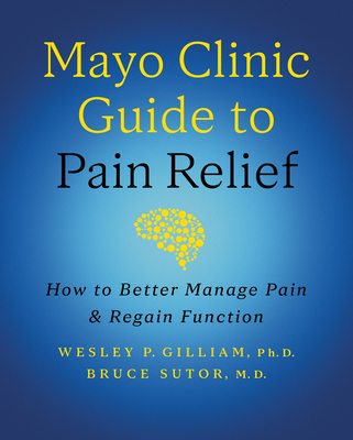Mayo Clinic Guide to Pain Relief, 3rd Edition: How to Better Manage Pain and Regain Function - Gilliam, Wesley P, and Sutor, Bruce