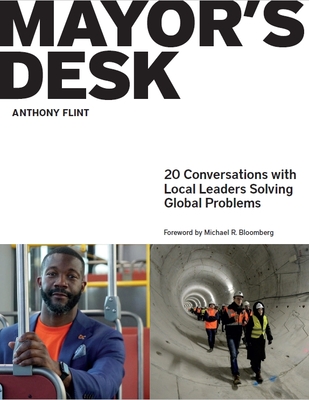 Mayor's Desk: 20 Conversations with Local Leaders Solving Global Problems - Flint, Anthony, and Bloomberg, Mike (Introduction by)