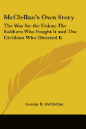 McClellan's Own Story: The War for the Union; The Soldiers Who Fought It and The Civilians Who Directed It