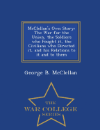 McClellan's Own Story: The War for the Union, the Soldiers Who Fought It, the Civilians Who Directed It, and His Relations to It and to Them - War College Series