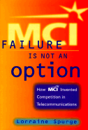 MCI: Failure Is Not an Option: How MCI Invented Competition in Telecommunications - Spurge, Lorraine, and Spurge