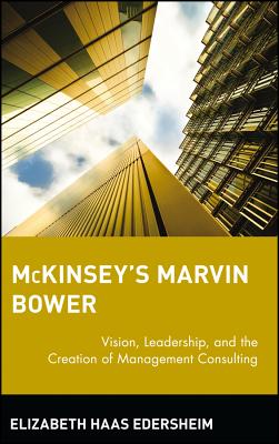 McKinsey's Marvin Bower: Vision, Leadership, and the Creation of Management Consulting - Haas Edersheim, Elizabeth