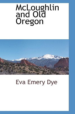 McLoughlin and Old Oregon - Dye, Eva Emery