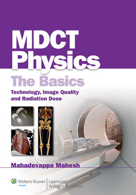 Mdct Physics: The Basics: Technology, Image Quality and Radiation Dose - Mahesh, Mahadevappa, MS, PhD
