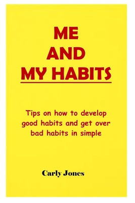 Me and My Habits: Tips on how to develop good habits and get over bad habits in simple ways. - Jones, Carly