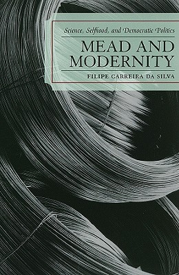 Mead and Modernity: Science, Selfhood, and Democratic Politics - Carreira Da Silva, Filipe