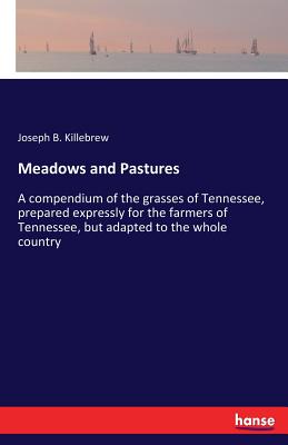 Meadows and Pastures: A compendium of the grasses of Tennessee, prepared expressly for the farmers of Tennessee, but adapted to the whole country - Killebrew, Joseph B