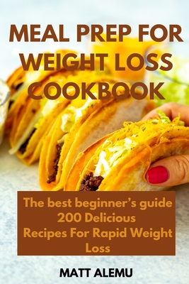 Meal Prep For Weight Loss Cookbook: The best beginner's guide 200 Delicious Recipes For Rapid Weight Loss - Alemu, Matt