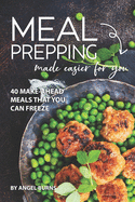 Meal Prepping Made Easier for You: 40 Make-Ahead Meals That You Can Freeze