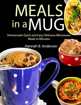 Meals in a Mug: Homemade Quick and Easy Delicious Microwave Meals in Minutes - B Anderson, Hannah