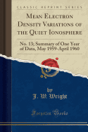 Mean Electron Density Variations of the Quiet Ionosphere: No. 13; Summary of One Year of Data, May 1959-April 1960 (Classic Reprint)