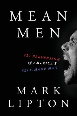 Mean Men: The Perversion of America's Self-Made Man - Lipton, Mark