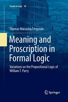Meaning and Proscription in Formal Logic: Variations on the Propositional Logic of William T. Parry - Ferguson, Thomas Macaulay