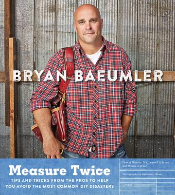 Measure Twice: Tips and Tricks from the Pros to Help You Avoid the Most Common DIY Disasters - Baeumler, Bryan