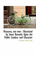 Measures, Not Men: Illustrated by Some Remarks Upon the Public Conduct and Character